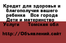 Кредит для здоровья и благополучия вашего ребенка - Все города Дети и материнство » Услуги   . Томская обл.